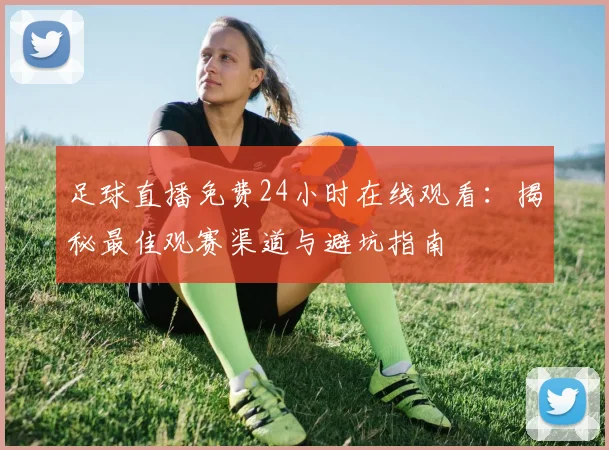足球直播免费24小时在线观看：揭秘最佳观赛渠道与避坑指南